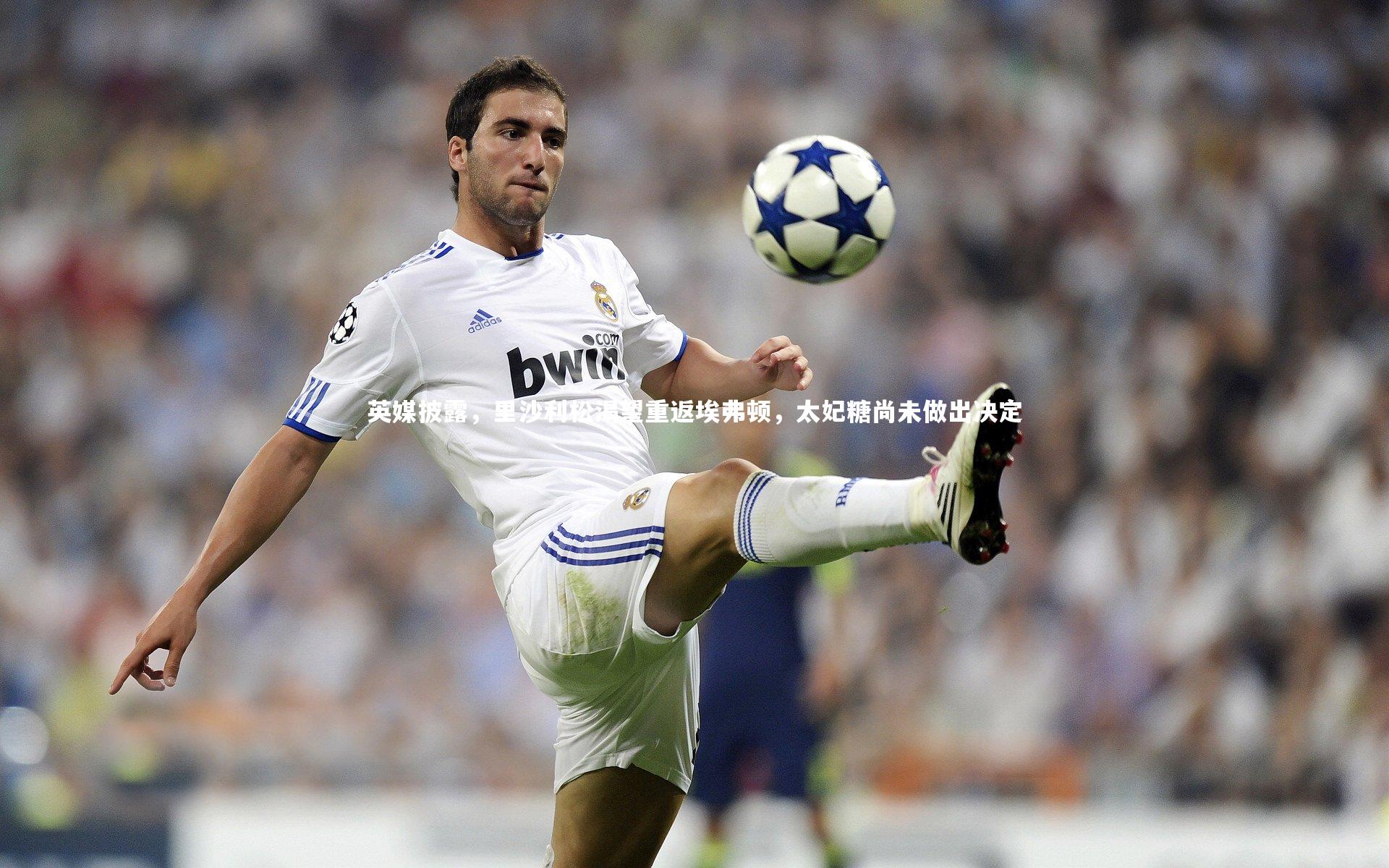 英媒披露，里沙利松渴望重返埃弗顿，太妃糖尚未做出决定