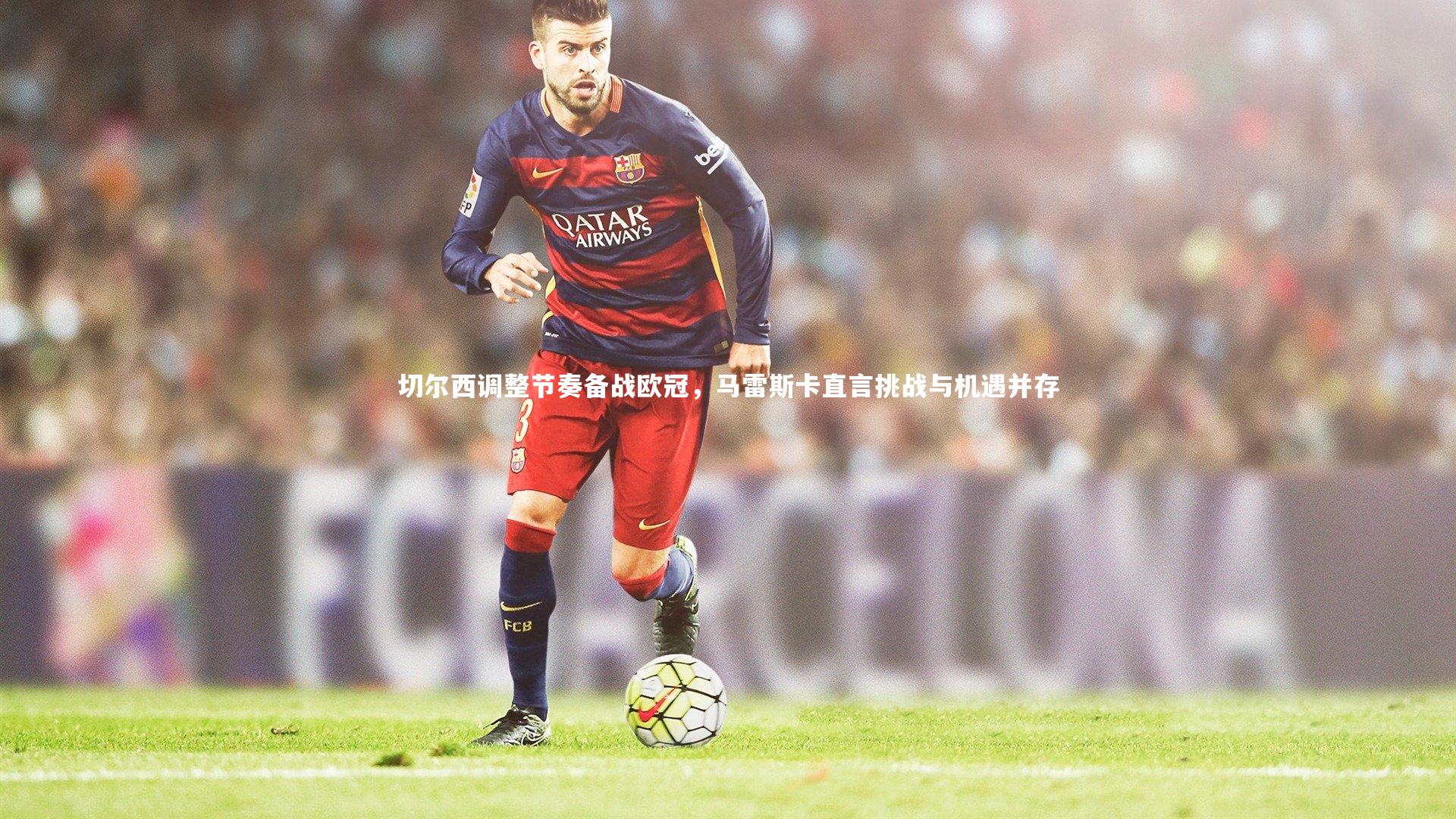 切尔西调整节奏备战欧冠,马雷斯卡直言挑战与机遇并存
